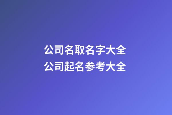 公司名取名字大全 公司起名参考大全-第1张-公司起名-玄机派